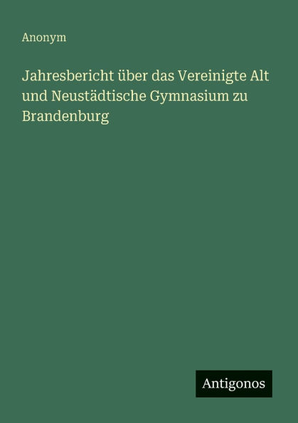 Jahresbericht ï¿½ber das Vereinigte Alt und Neustï¿½dtische Gymnasium zu Brandenburg