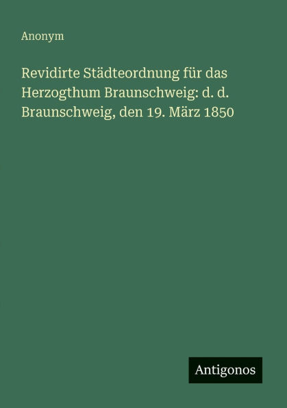 Revidirte Stï¿½dteordnung fï¿½r das Herzogthum Braunschweig: d. Braunschweig, den 19. Mï¿½rz 1850
