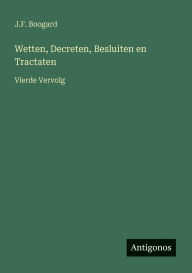 Title: Wetten, Decreten, Besluiten en Tractaten: Vierde Vervolg, Author: J F Boogard