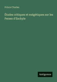 Title: ï¿½tudes critiques et exï¿½gï¿½tiques sur les Perses d'Eschyle, Author: Prince Charles
