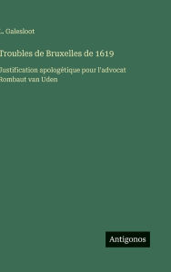 Title: Troubles de Bruxelles de 1619: Justification apologï¿½tique pour l'advocat Rombaut van Uden, Author: L Galesloot