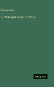 Title: Die Baukunst des Mittelalters, Author: Franz Mertens