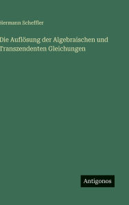 Title: Die Auflï¿½sung der Algebraischen und Transzendenten Gleichungen, Author: Hermann Scheffler