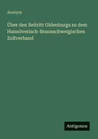 Title: ï¿½ber den Beitritt Oldenburgs zu dem Hannï¿½verisch-Braunschweigischen Zollverband, Author: Anonym