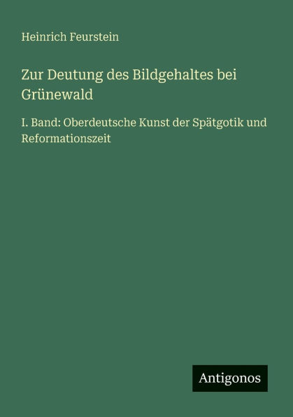 Zur Deutung des Bildgehaltes bei Grï¿½newald: I. Band: Oberdeutsche Kunst der Spï¿½tgotik und Reformationszeit