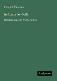 Title: Im Lande der Gotik: Nordfranzï¿½sische Wanderungen, Author: Friedrich Naumann