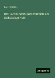 Title: Drei Jahrhunderte Kirchenmusik am sï¿½chsischen Hofe, Author: Karl Pembaur