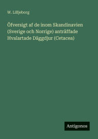 Title: ï¿½fversigt af de inom Skandinavien (Sverige och Norrige) antrï¿½ffade Hvalartade Dï¿½ggdjur (Cetacea), Author: W Lilljeborg