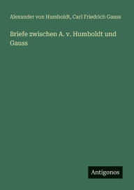 Title: Briefe zwischen A. v. Humboldt und Gauss, Author: Alexander von Humboldt