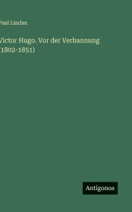 Title: Victor Hugo. Vor der Verbannung (1802-1851), Author: Paul Lindau