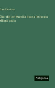 Title: ï¿½ber die Lex Mamilia Roscia Peducaea Alliena Fabia, Author: Ernst Fabricius
