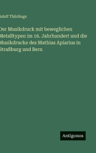 Title: Der Musikdruck mit beweglichen Metalltypen im 16. Jahrhundert und die Musikdrucke des Mathias Apiarius in Straï¿½burg und Bern, Author: Adolf Thïrlings