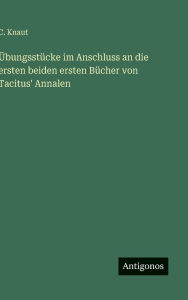 Title: ï¿½bungsstï¿½cke im Anschluss an die ersten beiden ersten Bï¿½cher von Tacitus' Annalen, Author: C Knaut