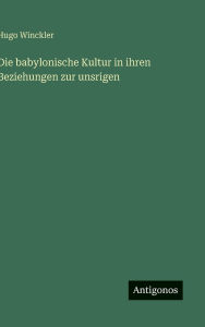 Title: Die babylonische Kultur in ihren Beziehungen zur unsrigen, Author: Hugo Winckler