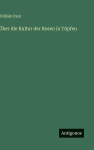Title: ï¿½ber die Kultur der Rosen in Tï¿½pfen, Author: William Paul
