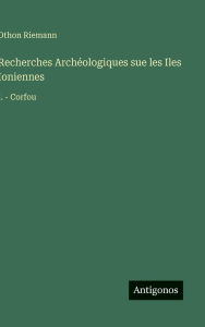 Title: Recherches Archï¿½ologiques sue les Iles Ioniennes: I. - Corfou, Author: Othon Riemann