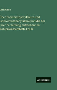 Title: ï¿½ber Brommethacrylsï¿½ure und Isobrommethacylsï¿½ure und die bei ihrer Zersetzung entstehenden Kohlenwasserstoffe C3H4, Author: Carl Dorno