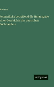 Title: Actenstï¿½cke betreffend die Herausgabe einer Geschichte des deutschen Buchhandels, Author: Anonym