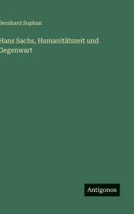 Title: Hans Sachs, Humanitï¿½tszeit und Gegenwart, Author: Bernhard Suphan
