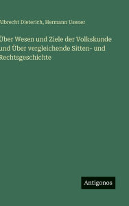 Title: ï¿½ber Wesen und Ziele der Volkskunde und ï¿½ber vergleichende Sitten- und Rechtsgeschichte, Author: Albrecht Dieterich