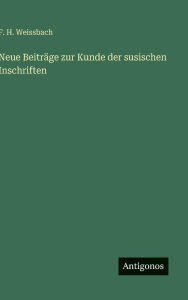 Title: Neue Beitrï¿½ge zur Kunde der susischen Inschriften, Author: F H Weissbach