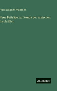 Title: Neue Beitrï¿½ge zur Kunde der susischen Inschriften, Author: Franz Heinrich Weiïbach
