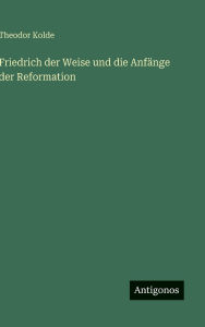 Title: Friedrich der Weise und die Anfï¿½nge der Reformation, Author: Theodor Kolde