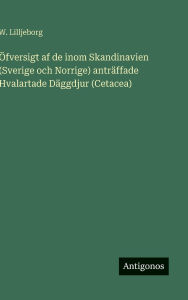 Title: ï¿½fversigt af de inom Skandinavien (Sverige och Norrige) antrï¿½ffade Hvalartade Dï¿½ggdjur (Cetacea), Author: W Lilljeborg