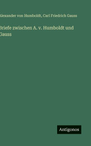 Title: Briefe zwischen A. v. Humboldt und Gauss, Author: Alexander von Humboldt