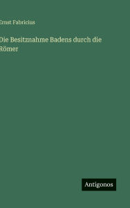 Title: Die Besitznahme Badens durch die Rï¿½mer, Author: Ernst Fabricius