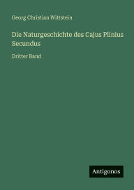 Title: Die Naturgeschichte des Cajus Plinius Secundus: Dritter Band, Author: Georg Christian Wittstein