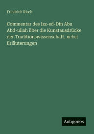 Title: Commentar des Izz-ed-DÃ¯Â¿Â½n Abu Abd-ullah Ã¯Â¿Â½ber die KunstausdrÃ¯Â¿Â½cke der Traditionswissenschaft, nebst ErlÃ¯Â¿Â½uterungen, Author: Friedrich Risch