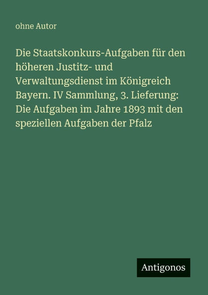 Die Staatskonkurs-Aufgaben fÃ¯Â¿Â½r den hÃ¯Â¿Â½heren Justitz- und Verwaltungsdienst im KÃ¯Â¿Â½nigreich Bayern. IV Sammlung, 3. Lieferung: Die Aufgaben im Jahre 1893 mit den speziellen Aufgaben der Pfalz