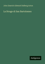Title: La Strage di San Bartolomeo, Author: John Emerich Edward Dalberg Acton