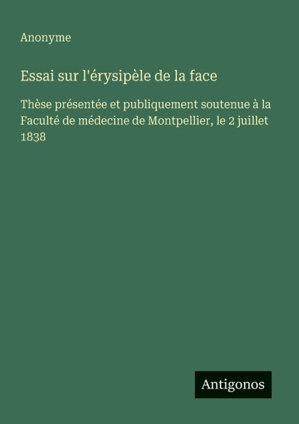 Essai sur l'ï¿½rysipï¿½le de la face: Thï¿½se prï¿½sentï¿½e et publiquement soutenue ï¿½ la Facultï¿½ de mï¿½decine de Montpellier, le 2 juillet 1838