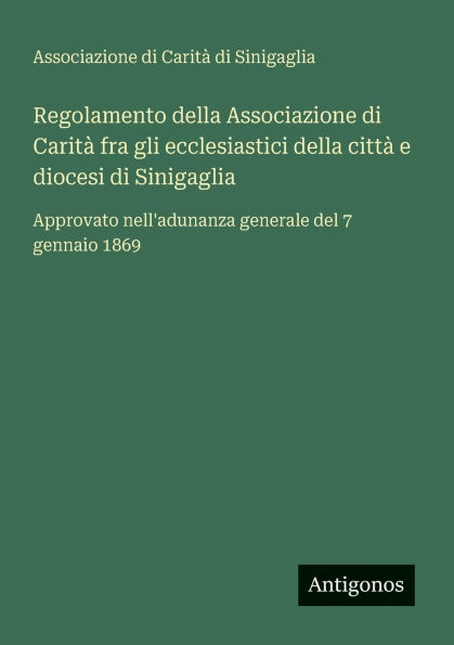 Regolamento della Associazione di Caritï¿½ fra gli ecclesiastici cittï¿½ e diocesi Sinigaglia: Approvato nell'adunanza generale del 7 gennaio 1869