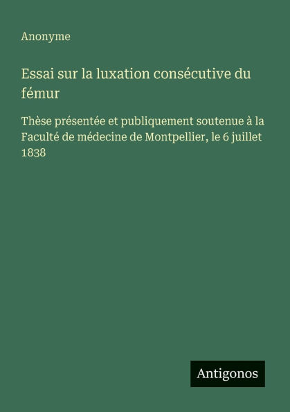 Essai sur la luxation consï¿½cutive du fï¿½mur: Thï¿½se prï¿½sentï¿½e et publiquement soutenue ï¿½ la Facultï¿½ de mï¿½decine de Montpellier, le 6 juillet 1838