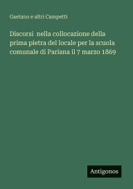 Title: Discorsi nella collocazione della prima pietra del locale per la scuola comunale di Pariana il 7 marzo 1869, Author: Gaetano E Altri Campetti