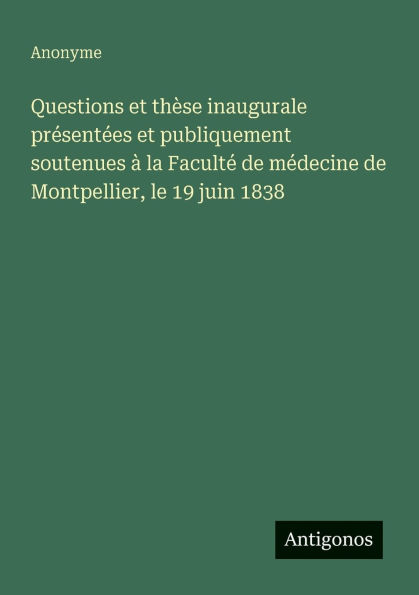 Questions et thï¿½se inaugurale prï¿½sentï¿½es publiquement soutenues ï¿½ la Facultï¿½ de mï¿½decine Montpellier, le 19 juin 1838