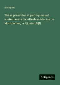 Title: Thï¿½se prï¿½sentï¿½e et publiquement soutenue ï¿½ la Facultï¿½ de mï¿½decine de Montpellier, le 25 juin 1838, Author: Anonyme