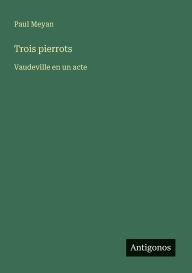 Title: Trois pierrots: Vaudeville en un acte, Author: Paul Meyan
