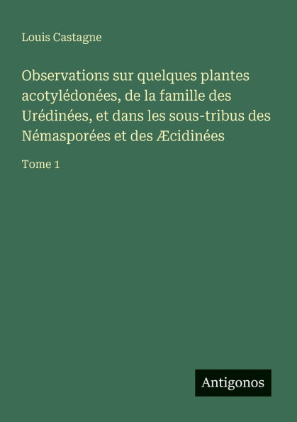Observations sur quelques plantes acotylï¿½donï¿½es, de la famille des Urï¿½dinï¿½es, et dans les sous-tribus des Nï¿½masporï¿½es et des ï¿½cidinï¿½es: Tome 1