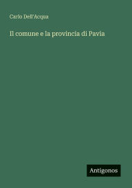 Title: Il comune e la provincia di Pavia, Author: Carlo Dell'acqua