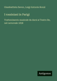 Title: I rossiniani in Parigi: Trattenimento musicale da darsi al Teatro Re, nel carnovale 1838, Author: Giambattista Savon