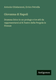 Title: Giovanna di Napoli: Dramma lirico in un prologo e tre atti da rappresentarsi al R.Teatro della Pergola in Firenze, Author: Antonio Ghislanzoni