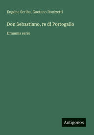 Title: Don Sebastiano, re di Portogallo: Dramma serio, Author: Eugïne Scribe
