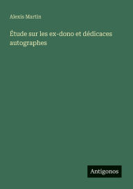 Title: ï¿½tude sur les ex-dono et dï¿½dicaces autographes, Author: Alexis Martin