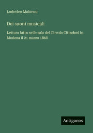 Title: Dei suoni musicali: Lettura fatta nelle sala del Circolo Cittadoni in Modena il 21 marzo 1868, Author: Lodovico Malavasi