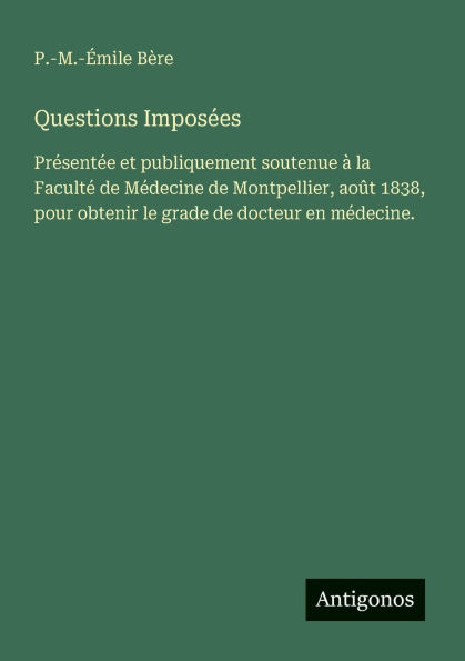 Questions Imposï¿½es: Prï¿½sentï¿½e et publiquement soutenue ï¿½ la Facultï¿½ de Mï¿½decine Montpellier, aoï¿½t 1838, pour obtenir le grade docteur en mï¿½decine.
