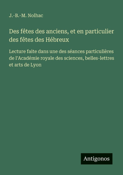 des fï¿½tes anciens, et en particulier Hï¿½breux: Lecture faite dans une sï¿½ances particuliï¿½res de l'Acadï¿½mie royale sciences, belles-lettres arts Lyon